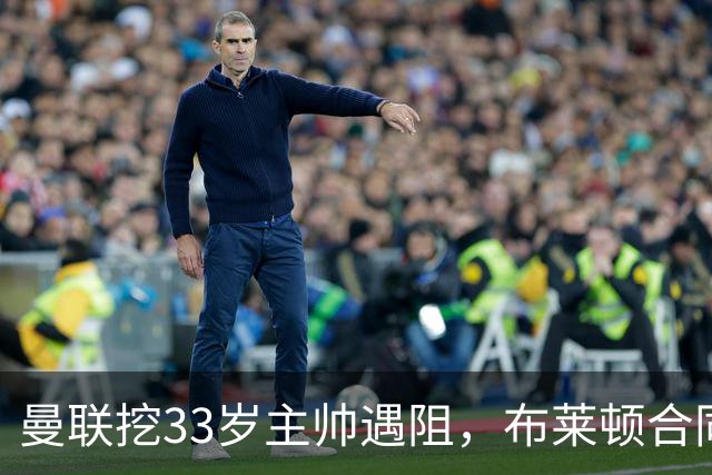 曼联挖33岁主帅遇阻，布莱顿合同锁到2029年